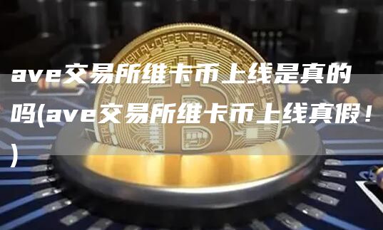 av交易所维卡币上线是真的吗 - av交易所维卡币上线真假！
